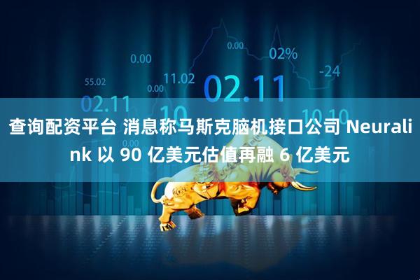 查询配资平台 消息称马斯克脑机接口公司 Neuralink 以 90 亿美元估值再融 6 亿美元