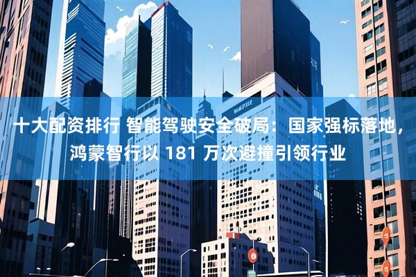 十大配资排行 智能驾驶安全破局：国家强标落地，鸿蒙智行以 181 万次避撞引领行业