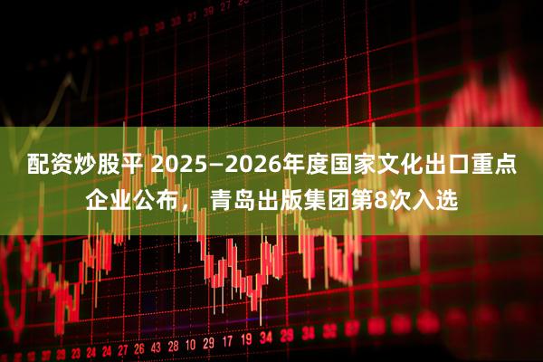 配资炒股平 2025—2026年度国家文化出口重点企业公布， 青岛出版集团第8次入选