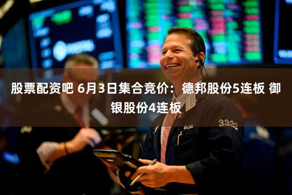 股票配资吧 6月3日集合竞价：德邦股份5连板 御银股份4连板