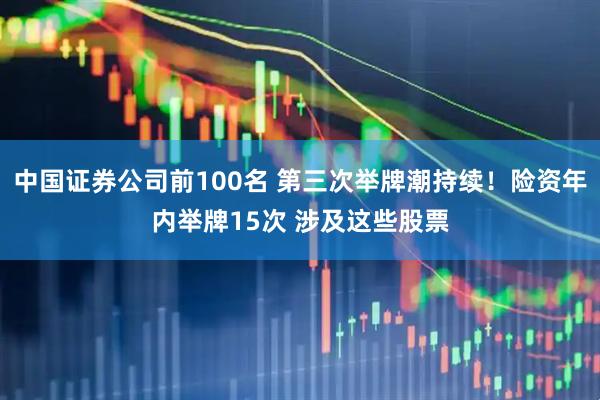 中国证券公司前100名 第三次举牌潮持续！险资年内举牌15次 涉及这些股票