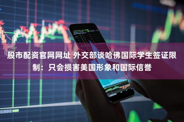 股市配资官网网址 外交部谈哈佛国际学生签证限制：只会损害美国形象和国际信誉