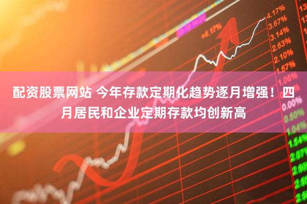 配资股票网站 今年存款定期化趋势逐月增强！四月居民和企业定期存款均创新高
