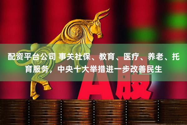 配资平台公司 事关社保、教育、医疗、养老、托育服务，中央十大举措进一步改善民生
