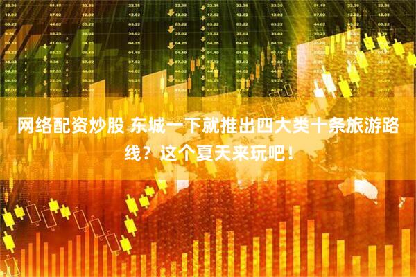 网络配资炒股 东城一下就推出四大类十条旅游路线？这个夏天来玩吧！