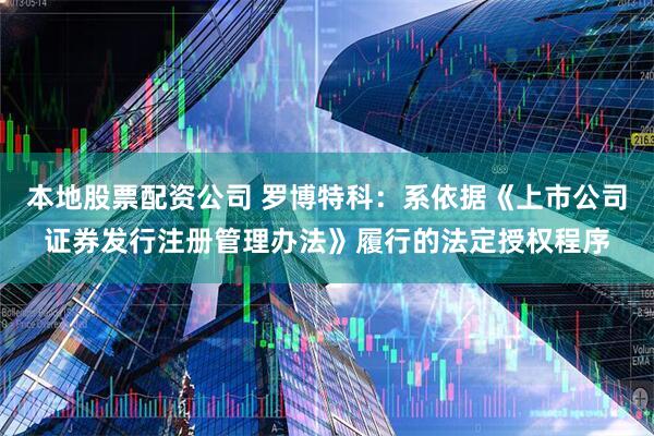 本地股票配资公司 罗博特科：系依据《上市公司证券发行注册管理办法》履行的法定授权程序