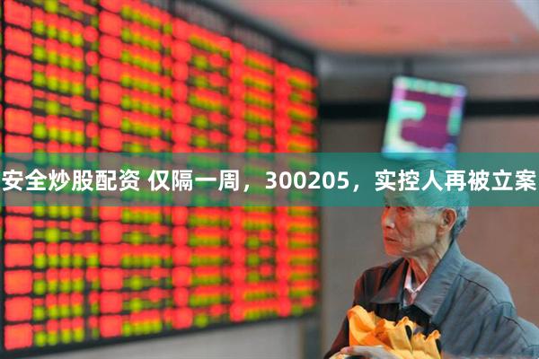安全炒股配资 仅隔一周，300205，实控人再被立案