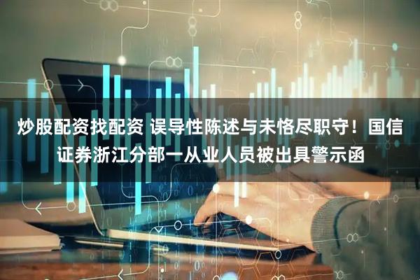 炒股配资找配资 误导性陈述与未恪尽职守！国信证券浙江分部一从业人员被出具警示函