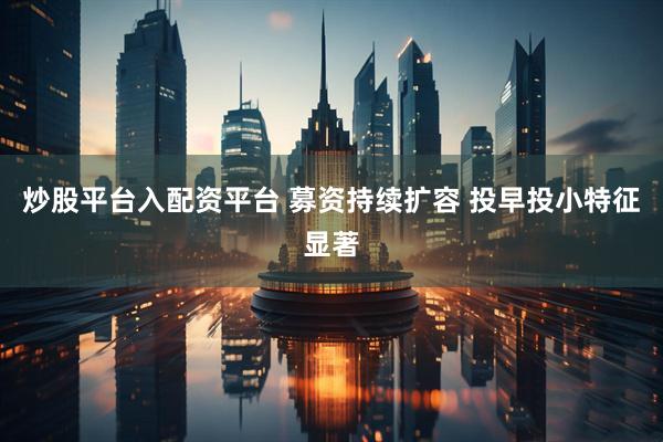 炒股平台入配资平台 募资持续扩容 投早投小特征显著