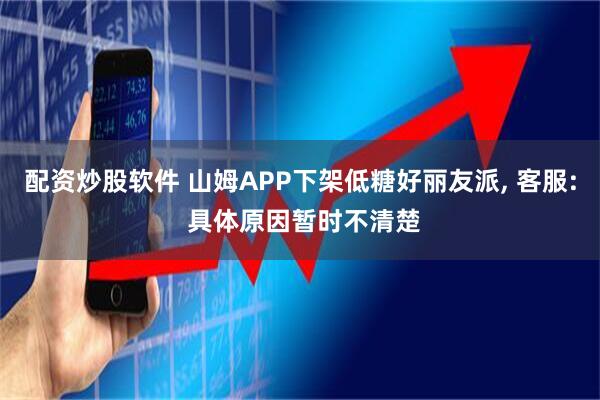 配资炒股软件 山姆APP下架低糖好丽友派, 客服: 具体原因暂时不清楚