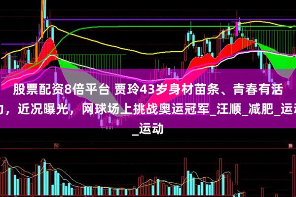 股票配资8倍平台 贾玲43岁身材苗条、青春有活力，近况曝光，网球场上挑战奥运冠军_汪顺_减肥_运动