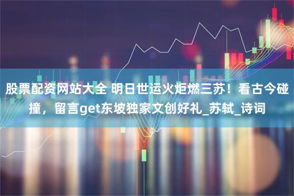 股票配资网站大全 明日世运火炬燃三苏！看古今碰撞，留言get东坡独家文创好礼_苏轼_诗词