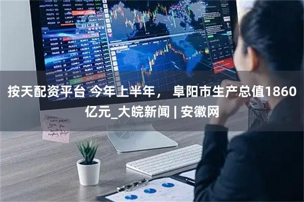 按天配资平台 今年上半年， 阜阳市生产总值1860亿元_大皖新闻 | 安徽网