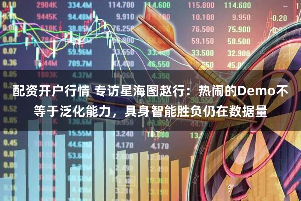配资开户行情 专访星海图赵行：热闹的Demo不等于泛化能力，具身智能胜负仍在数据量