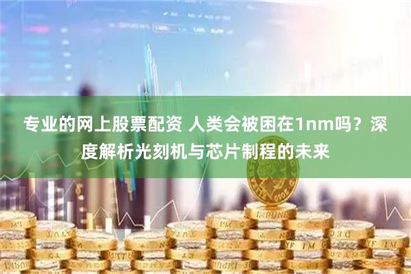 专业的网上股票配资 人类会被困在1nm吗？深度解析光刻机与芯片制程的未来