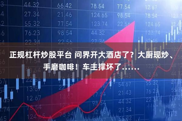 正规杠杆炒股平台 问界开大酒店了？大厨现炒、手磨咖啡！车主撑坏了……