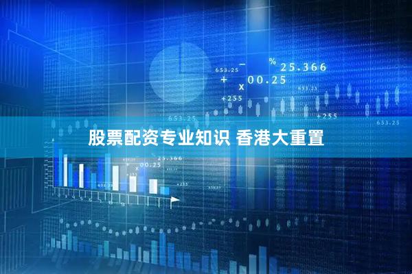 股票配资专业知识 香港大重置