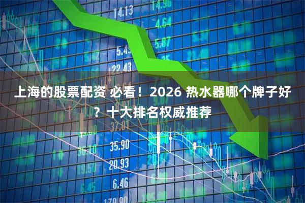 上海的股票配资 必看！2026 热水器哪个牌子好？十大排名权威推荐